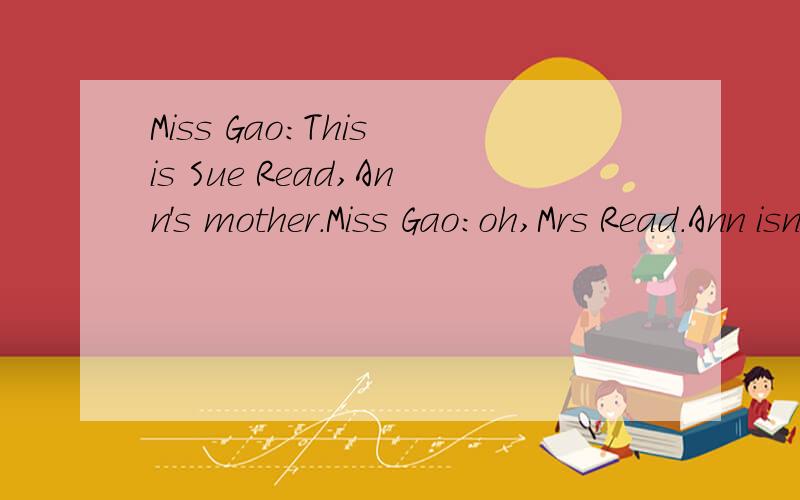 Miss Gao：This is Sue Read,Ann's mother.Miss Gao:oh,Mrs Read.Ann isn't at school today.How is she?翻译过来