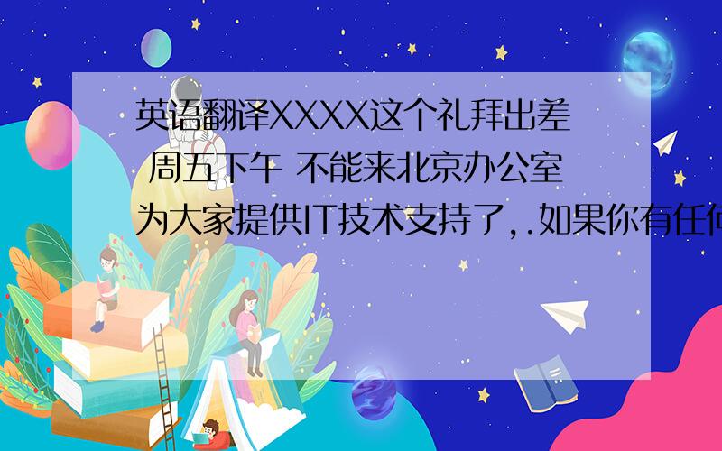 英语翻译XXXX这个礼拜出差 周五下午 不能来北京办公室为大家提供IT技术支持了,.如果你有任何紧急问题,请直接联系我们 上海的IT XXXX