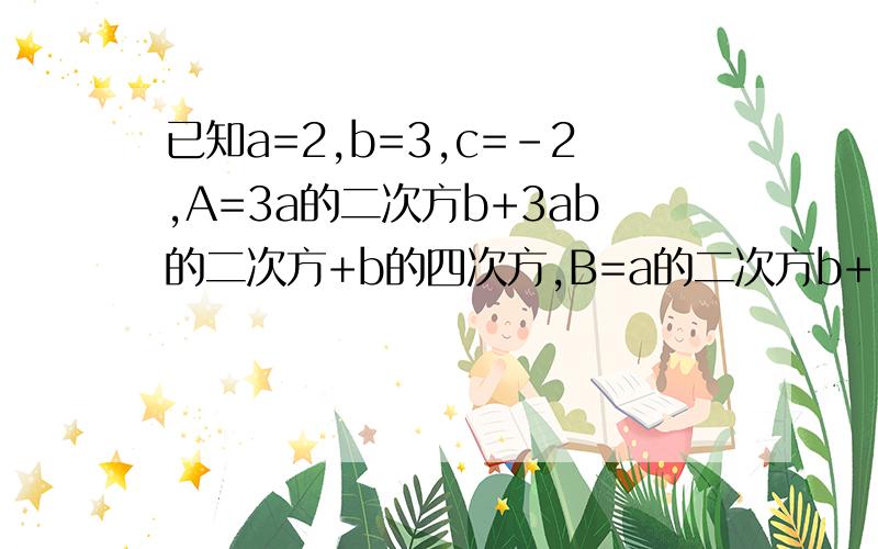 已知a=2,b=3,c=-2,A=3a的二次方b+3ab的二次方+b的四次方,B=a的二次方b+11ab的二次方+a的四次方,C=8ab的二次方+2a的二次方b+c的四次方,求A+B-C.