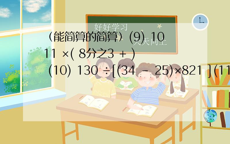 （能简算的简算）(9) 1011 ×( 8分之3 + ) (10) 130 ÷[(34 - 25)×821 ](11)205×32-656 (12)(20-1.25×0.8)÷1.9