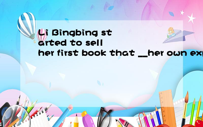 Li Bingbing started to sell her first book that __her own experiences in Feb.,2009.为什么是is based on