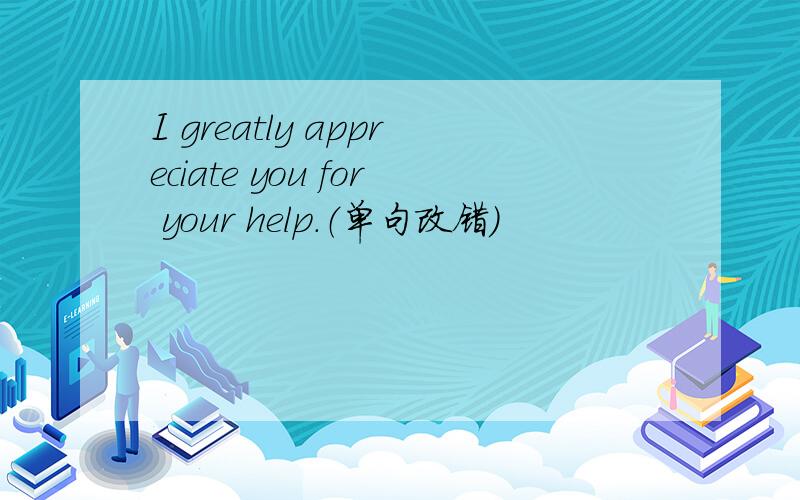 I greatly appreciate you for your help.（单句改错）