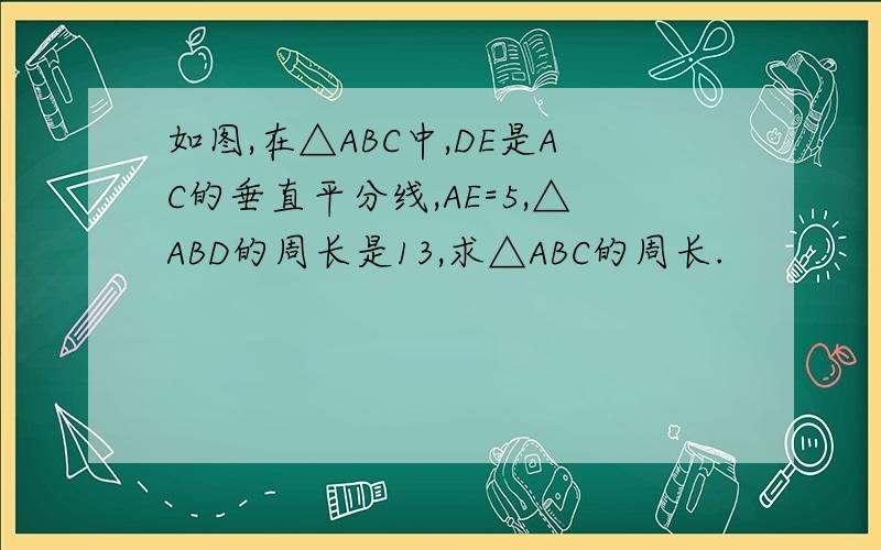 如图,在△ABC中,DE是AC的垂直平分线,AE=5,△ABD的周长是13,求△ABC的周长.