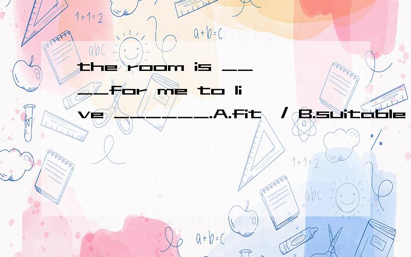 the room is ____for me to live ______.A.fit,/ B.suitable ,in C.suitable,/ B还是C,本人认为是B,为什么?