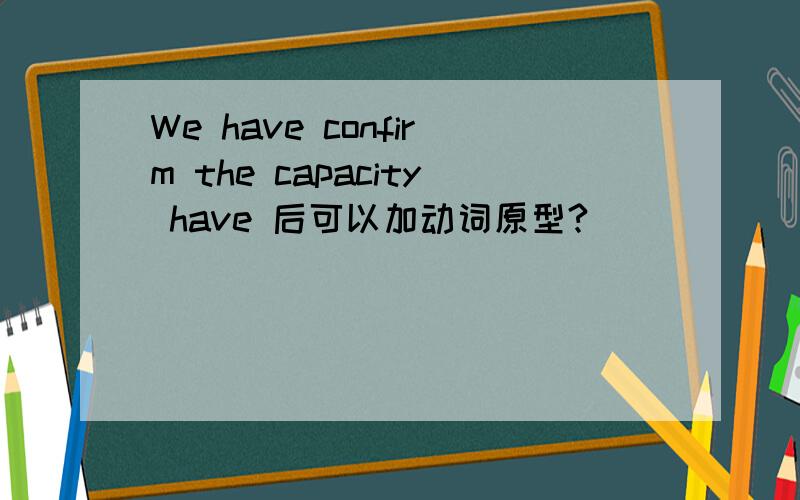 We have confirm the capacity have 后可以加动词原型?