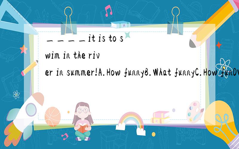 ____it is to swim in the river in summer!A.How funnyB.What funnyC.How funDWhat fun我选的是A,为什么?感叹句不是 How+形容词/副词+主语+谓语 所以How funny it is 感叹句还有一个形式是 What a +形容词+名词+主语+谓语
