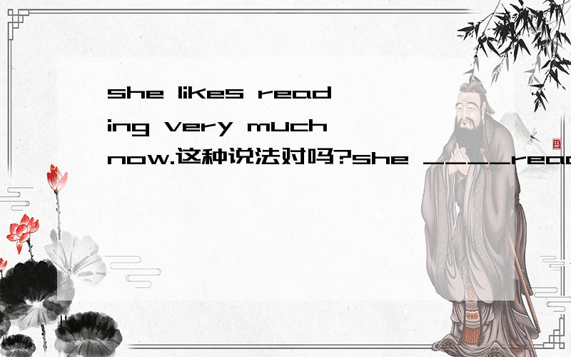 she likes reading very much now.这种说法对吗?she ____reading very much now.a.like b.is liking c.likes d.likes to 请问该选哪个?