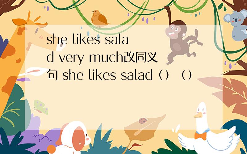 she likes salad very much改同义句 she likes salad（）（）