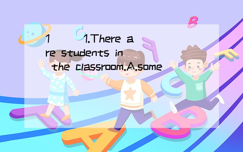 1 ( )1.There are students in the classroom.A.some