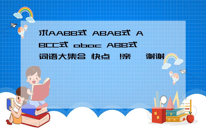 求AABB式 ABAB式 ABCC式 abac ABB式词语大集合 快点呦!亲— 谢谢