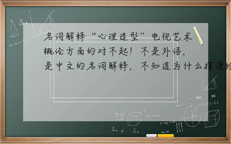 名词解释“心理造型”电视艺术概论方面的对不起！不是外语，是中文的名词解释，不知道为什么摆渡给弄在外语列了