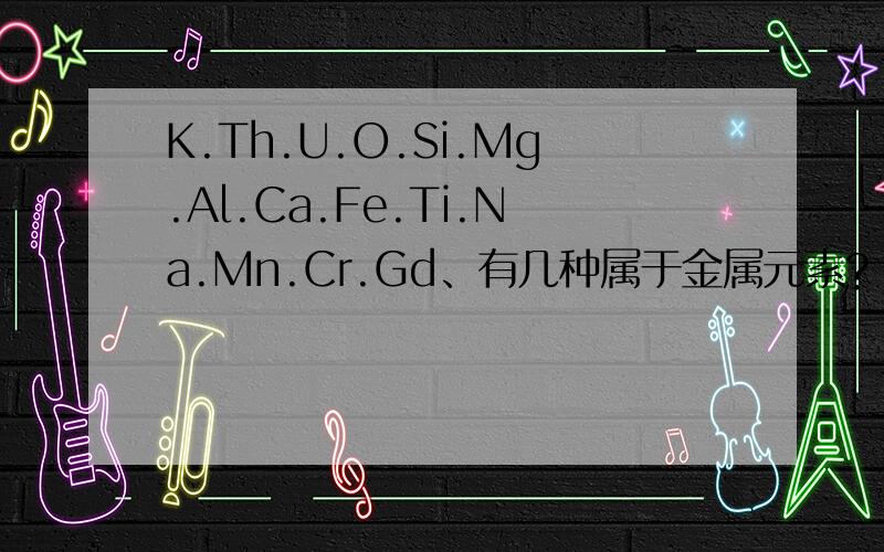 K.Th.U.O.Si.Mg.Al.Ca.Fe.Ti.Na.Mn.Cr.Gd、有几种属于金属元素?