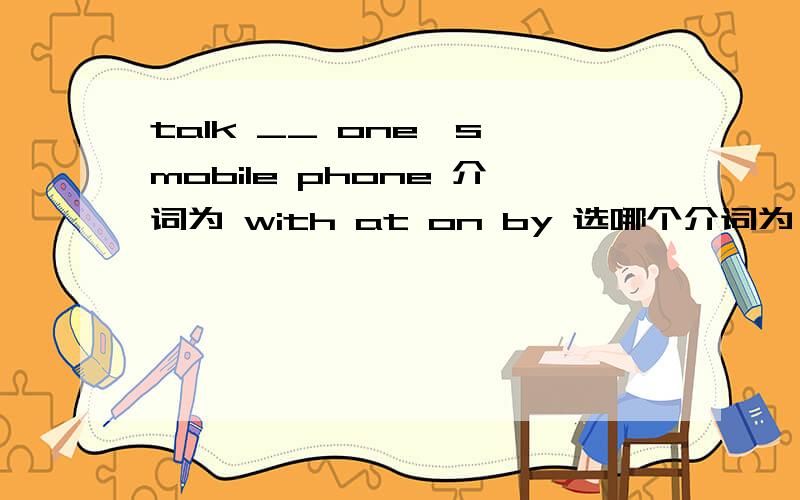 talk __ one`s mobile phone 介词为 with at on by 选哪个介词为 with at on by 选哪个