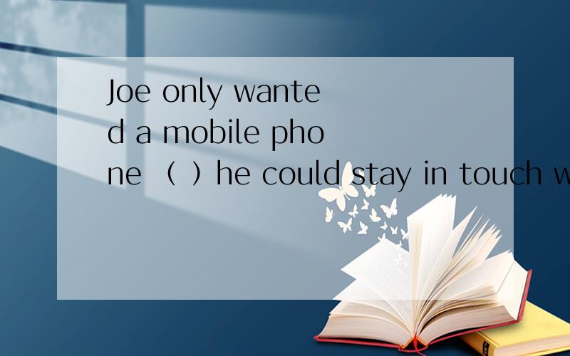 Joe only wanted a mobile phone （ ）he could stay in touch with others A so B that 理由