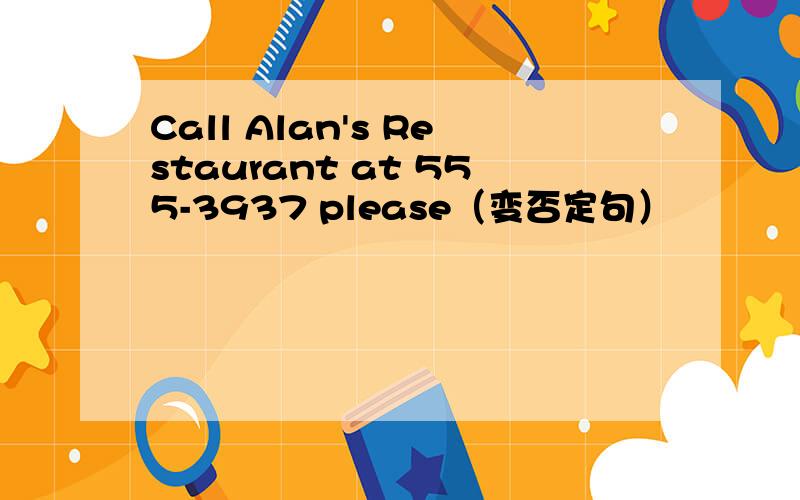 Call Alan's Restaurant at 555-3937 please（变否定句）