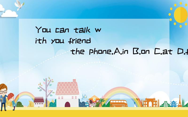 You can talk with you friend ___ the phone.A.in B.on C.at D.from 翻译并语法说明