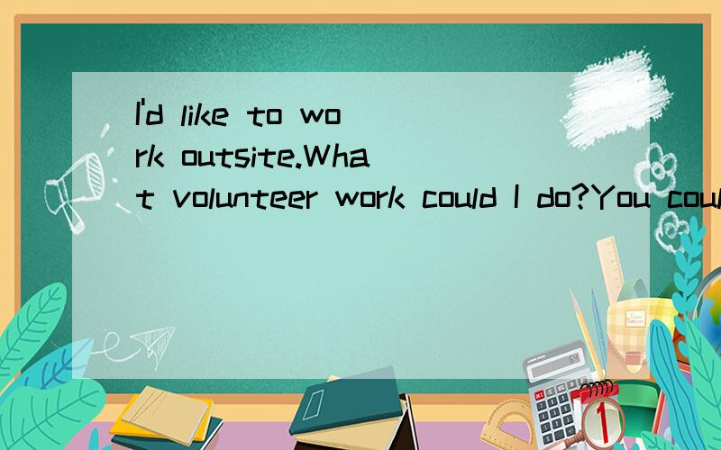I'd like to work outsite.What volunteer work could I do?You could_______.A visit sick kids in hospitalB help kids with their schoolworkC sing songs for the oldD help clean up the city parks