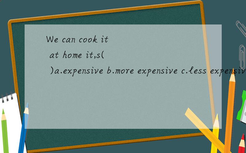 We can cook it at home it,s( )a.expensive b.more expensive c.less expensive d.the mast expensive