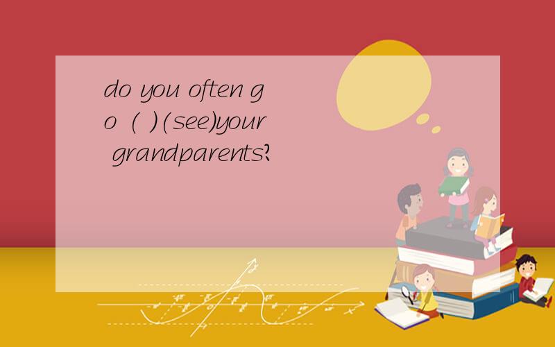 do you often go ( )(see)your grandparents?