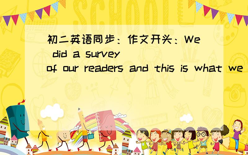 初二英语同步：作文开头：We did a survey of our readers and this is what we ____
