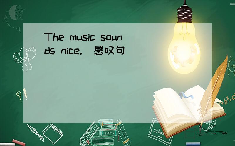 The music sounds nice.(感叹句）_______________________!