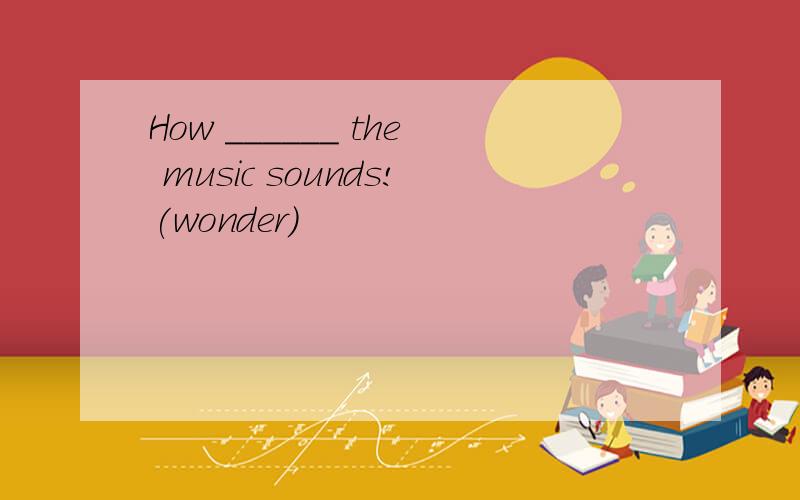 How ______ the music sounds!(wonder)