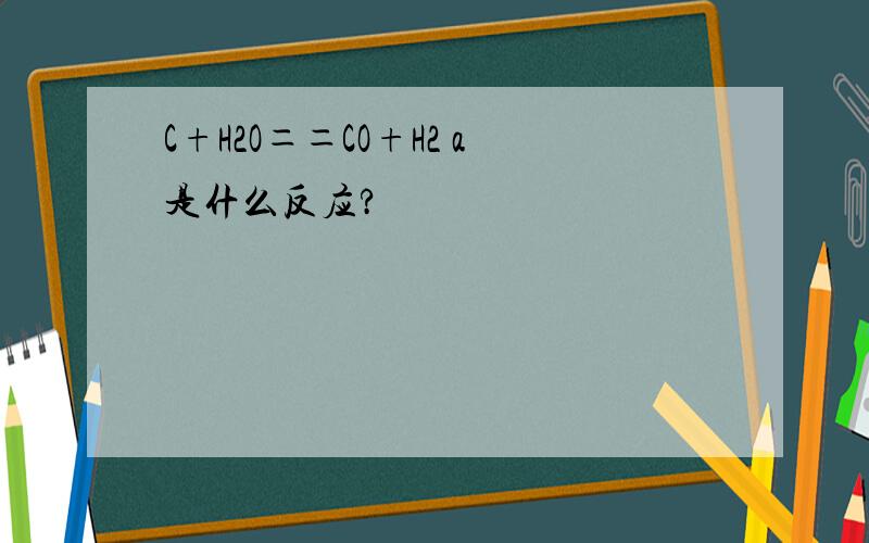 C+H2O＝＝CO+H2 a是什么反应?