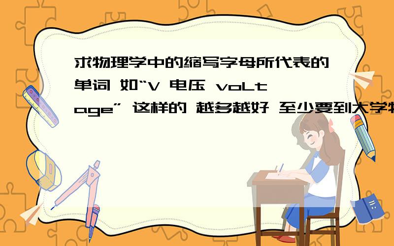 求物理学中的缩写字母所代表的单词 如“V 电压 voLtage” 这样的 越多越好 至少要到大学物理的范围RT 越多越好