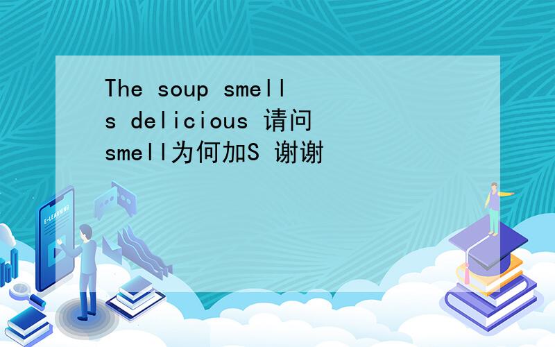 The soup smells delicious 请问smell为何加S 谢谢