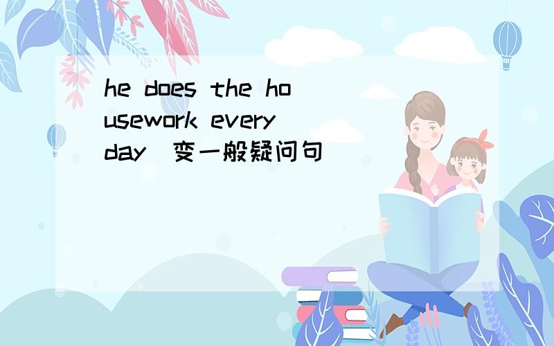 he does the housework every day(变一般疑问句）