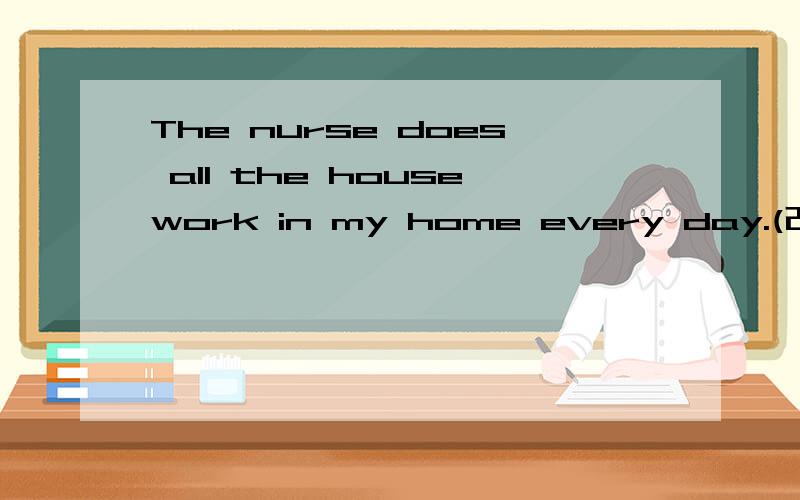 The nurse does all the housework in my home every day.(改为一般疑问句)