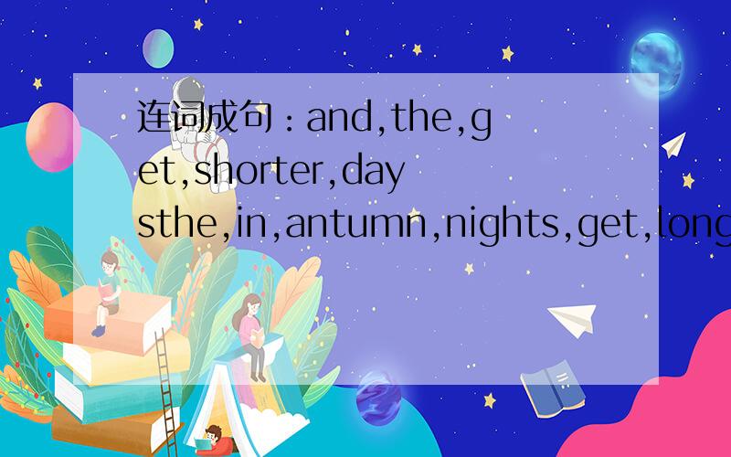 连词成句：and,the,get,shorter,daysthe,in,antumn,nights,get,longer连词成句：and,the,get,shorter,days,the,in,antumn,nights,get,longer