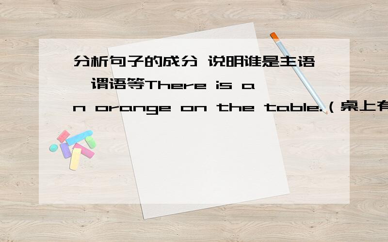 分析句子的成分 说明谁是主语,谓语等There is an orange on the table.（桌上有个橘子.）