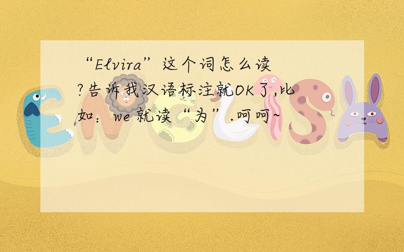 “Elvira”这个词怎么读?告诉我汉语标注就OK了,比如：we 就读“为”.呵呵~