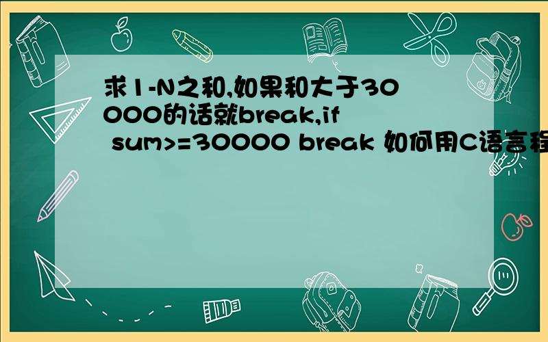 求1-N之和,如果和大于30000的话就break,if sum>=30000 break 如何用C语言程序写