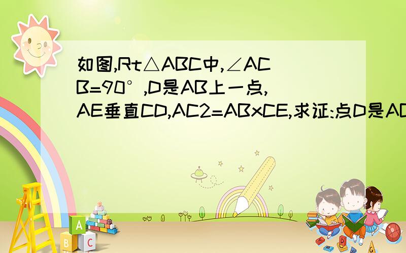 如图,Rt△ABC中,∠ACB=90°,D是AB上一点,AE垂直CD,AC2=ABxCE,求证:点D是AB中点