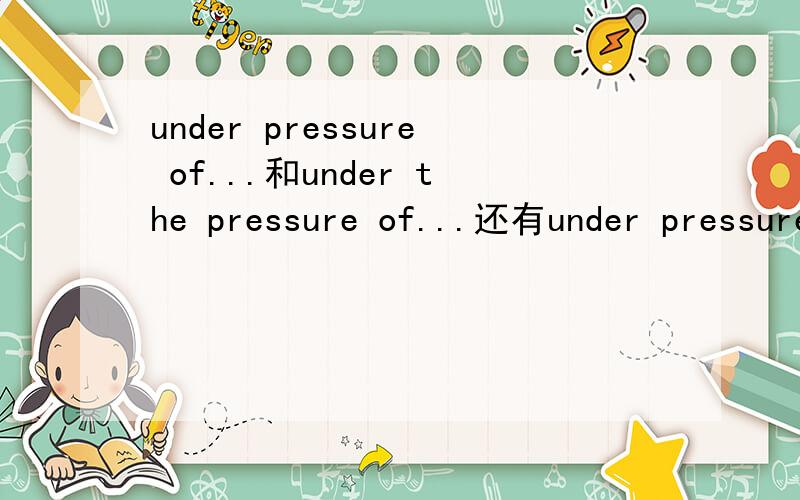 under pressure of...和under the pressure of...还有under pressure 和 under the pressure呢?
