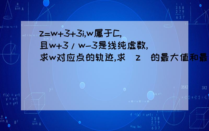 z=w+3+3i,w属于C,且w+3/w-3是线纯虚数,求w对应点的轨迹,求|z|的最大值和最小值是3根号3i,还多打个字