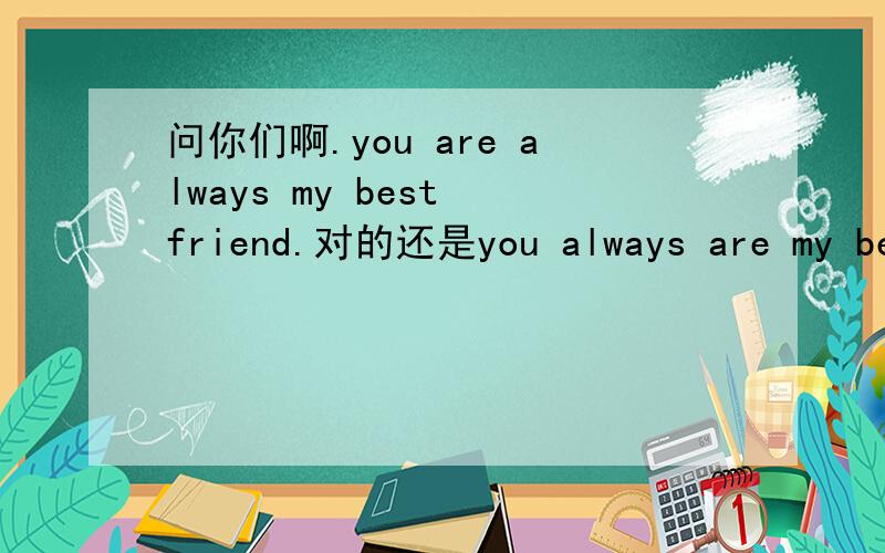 问你们啊.you are always my best friend.对的还是you always are my best friend .对的?
