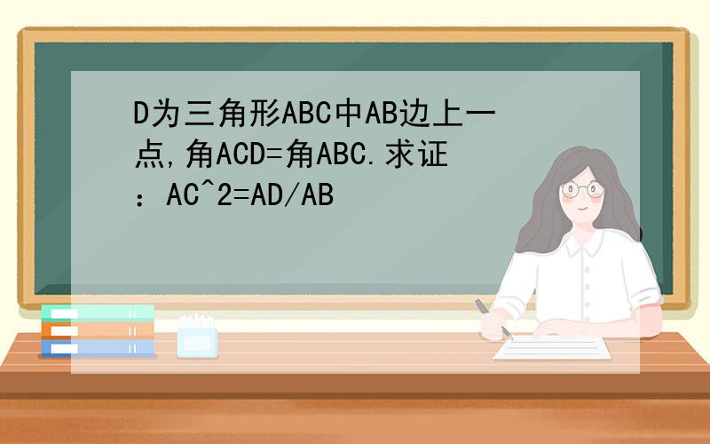 D为三角形ABC中AB边上一点,角ACD=角ABC.求证：AC^2=AD/AB