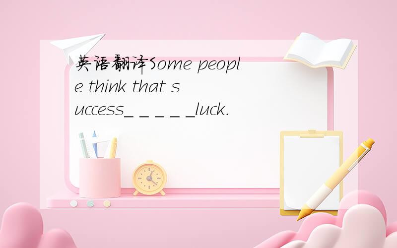 英语翻译Some people think that success_ _ _ _ _luck.
