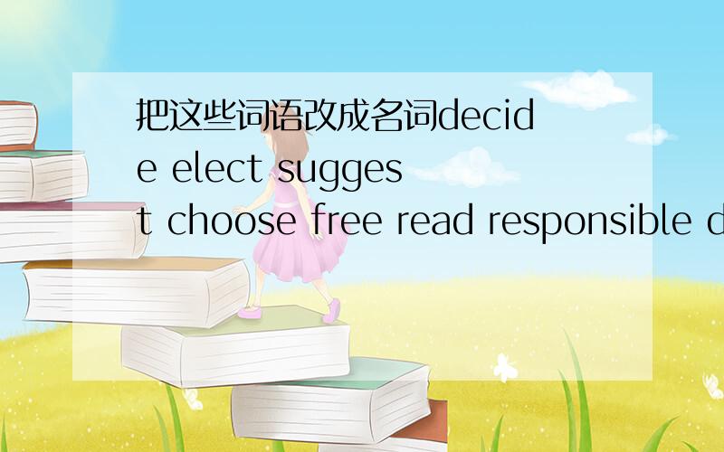 把这些词语改成名词decide elect suggest choose free read responsible discuss consider agree conclude arrange