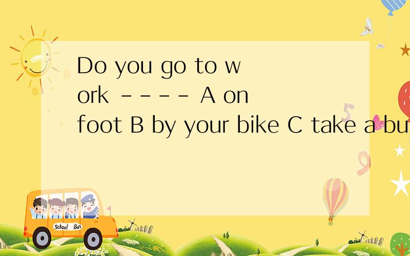 Do you go to work ---- A on foot B by your bike C take a bus 选哪一个