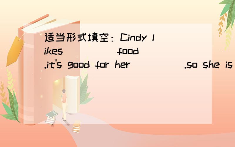 适当形式填空：Cindy likes ____ food.it's good for her_____.so she is very ____(health)