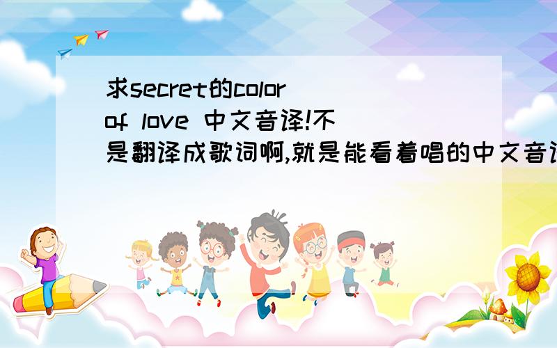 求secret的color of love 中文音译!不是翻译成歌词啊,就是能看着唱的中文音译,或者罗马音也可以的!