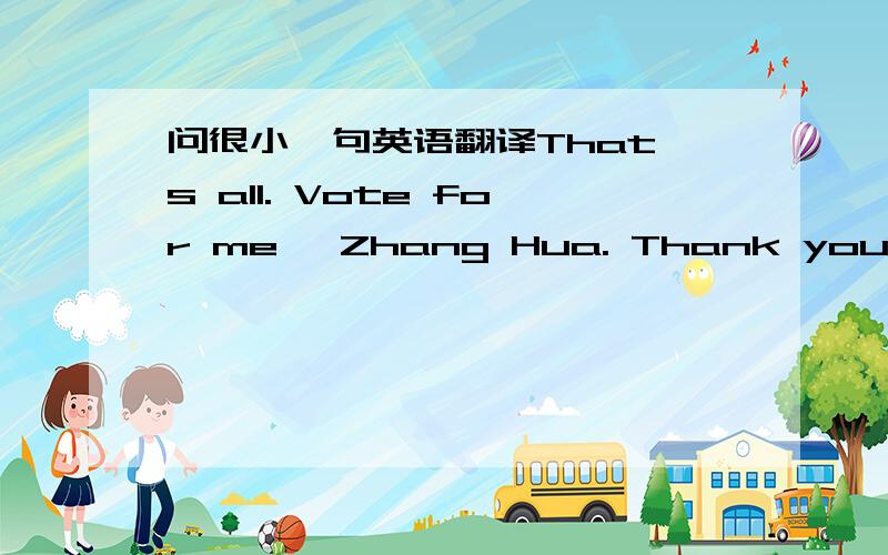 问很小一句英语翻译That's all. Vote for me, Zhang Hua. Thank you. 我不要机器翻译谢谢!