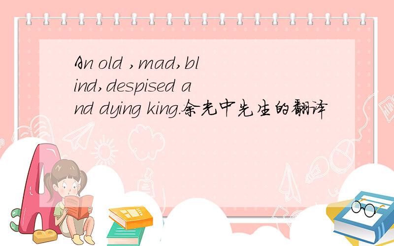 An old ,mad,blind,despised and dying king.余光中先生的翻译