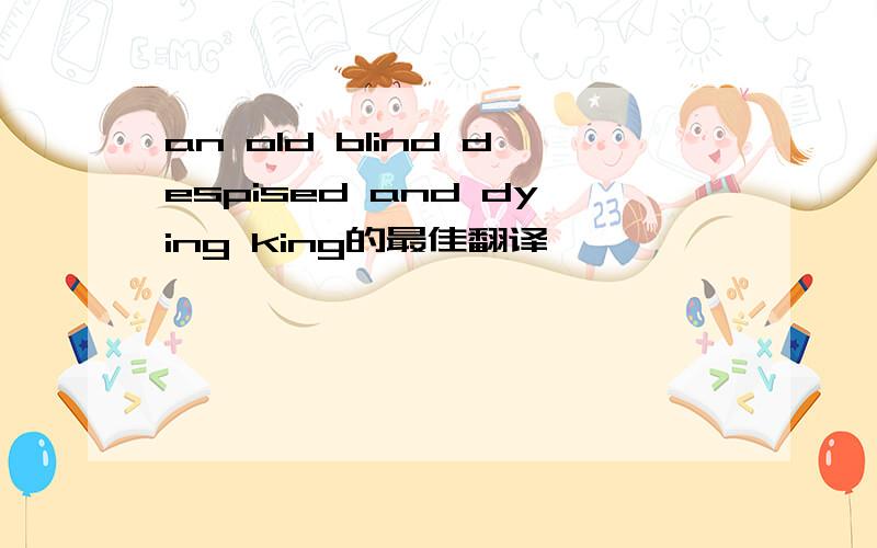an old blind despised and dying king的最佳翻译