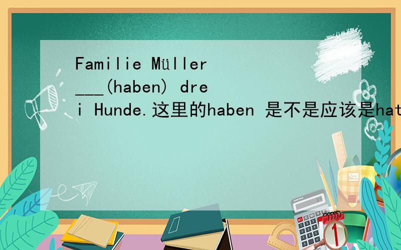 Familie Müller___(haben) drei Hunde.这里的haben 是不是应该是hat呀!