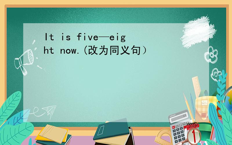 It is five—eight now.(改为同义句）